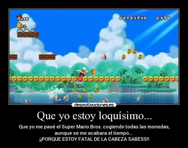 Que yo estoy loquísimo... - Que yo me pasé el Super Mario Bros. cogiendo todas las monedas,
aunque se me acabara el tiempo... 
¡¡PORQUE ESTOY FATAL DE LA CABEZA SABESS!!