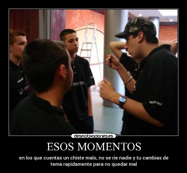 ESOS MOMENTOS - en los que cuentas un chiste malo, no se rie nadie y tu cambias de
tema rapidamente para no quedar mal