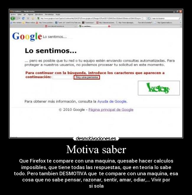 Motiva saber - Que Firefox te compare con una maquina, quesabe hacer calculos
imposibles, que tiene todas las respuestas, que en teoria lo sabe
todo. Pero tambien DESMOTIVA que  te compare con una maquina, esa
cosa que no sabe pensar, razonar, sentir, amar, odiar,... Vivir por
si sola