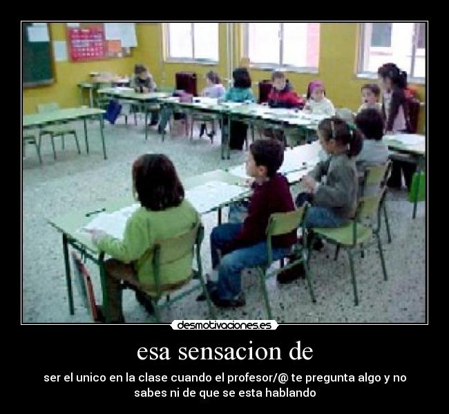 esa sensacion de - ser el unico en la clase cuando el profesor/@ te pregunta algo y no
sabes ni de que se esta hablando