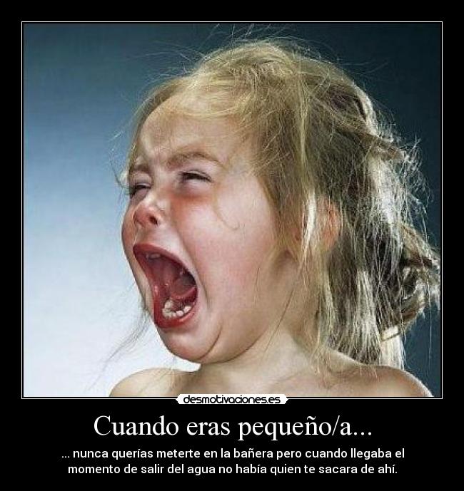 Cuando eras pequeño/a... - ... nunca querías meterte en la bañera pero cuando llegaba el
momento de salir del agua no había quien te sacara de ahí.