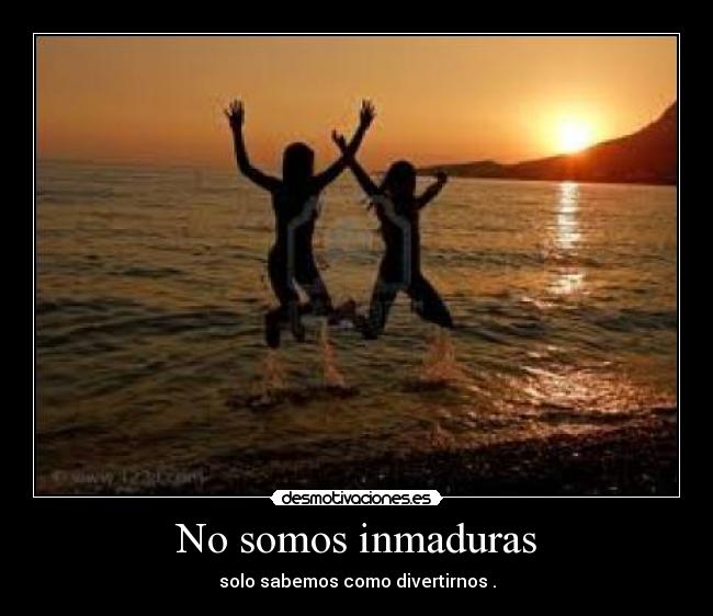 No somos inmaduras - solo sabemos como divertirnos .