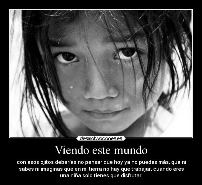 Viendo este mundo - con esos ojitos deberías no pensar que hoy ya no puedes más, que ni
sabes ni imaginas que en mi tierra no hay que trabajar, cuando eres
una niña solo tienes que disfrutar.