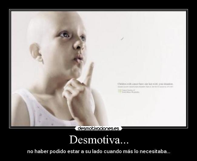 Desmotiva... - no haber podido estar a su lado cuando más lo necesitaba...
