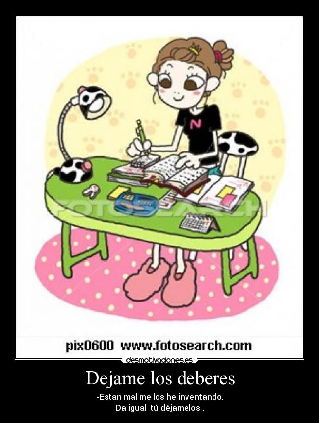 Dejame los deberes - -Estan mal me los he inventando.
Da igual tú déjamelos .