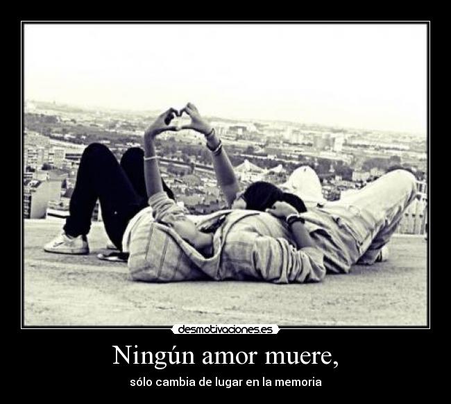 Ningún amor muere, - sólo cambia de lugar en la memoria
