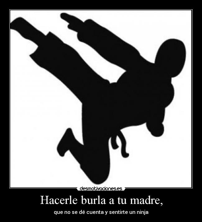 Hacerle burla a tu madre, -