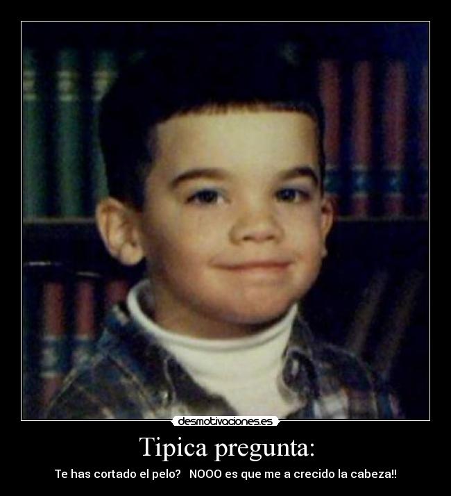 Tipica pregunta: - Te has cortado el pelo? NOOO es que me a crecido la cabeza!!