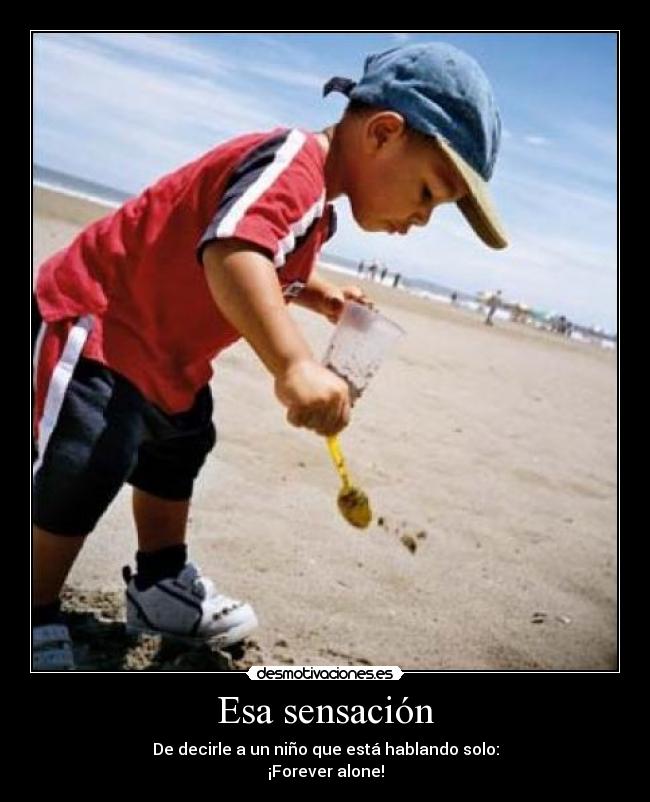Esa sensación - De decirle a un niño que está hablando solo:
¡Forever alone!