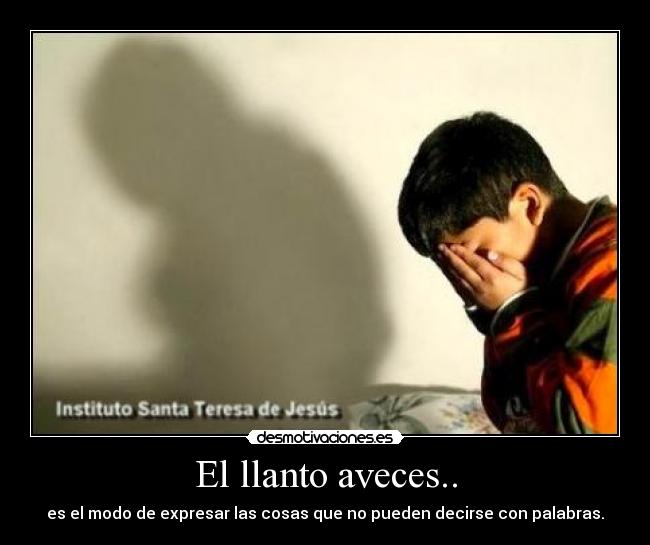El llanto aveces.. - es el modo de expresar las cosas que no pueden decirse con palabras.