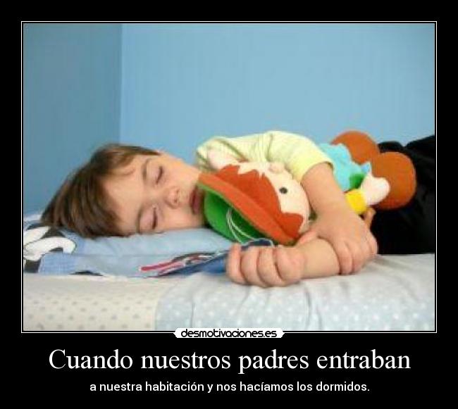Cuando nuestros padres entraban - a nuestra habitación y nos hacíamos los dormidos.