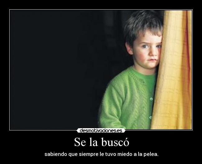 Se la buscó - sabiendo que siempre le tuvo miedo a la pelea.