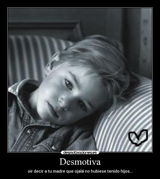 Desmotiva - oir decir a tu madre que ojalá no hubiese tenido hijos...