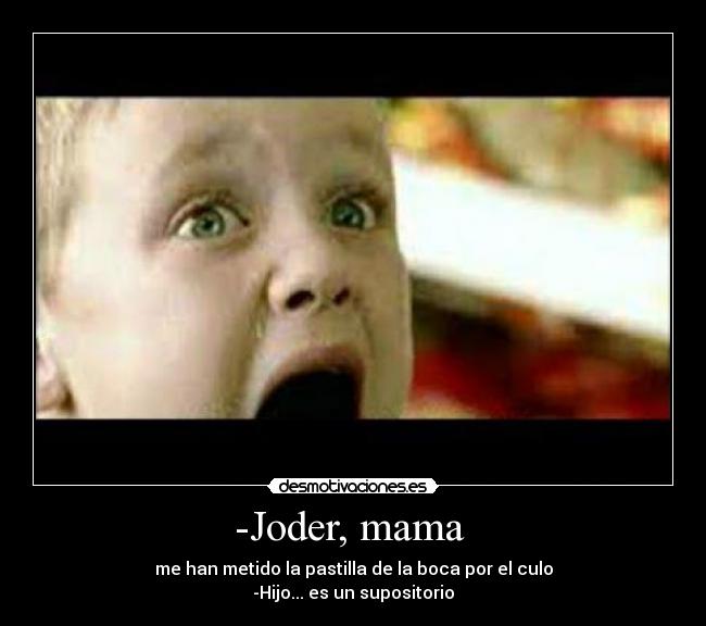 -Joder, mama - me han metido la pastilla de la boca por el culo
-Hijo... es un supositorio