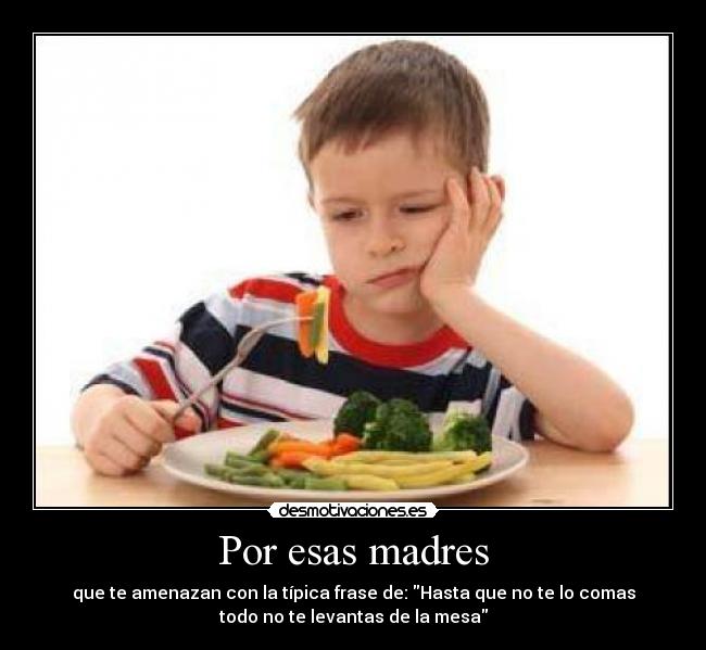 Por esas madres - que te amenazan con la típica frase de: Hasta que no te lo comas
todo no te levantas de la mesa