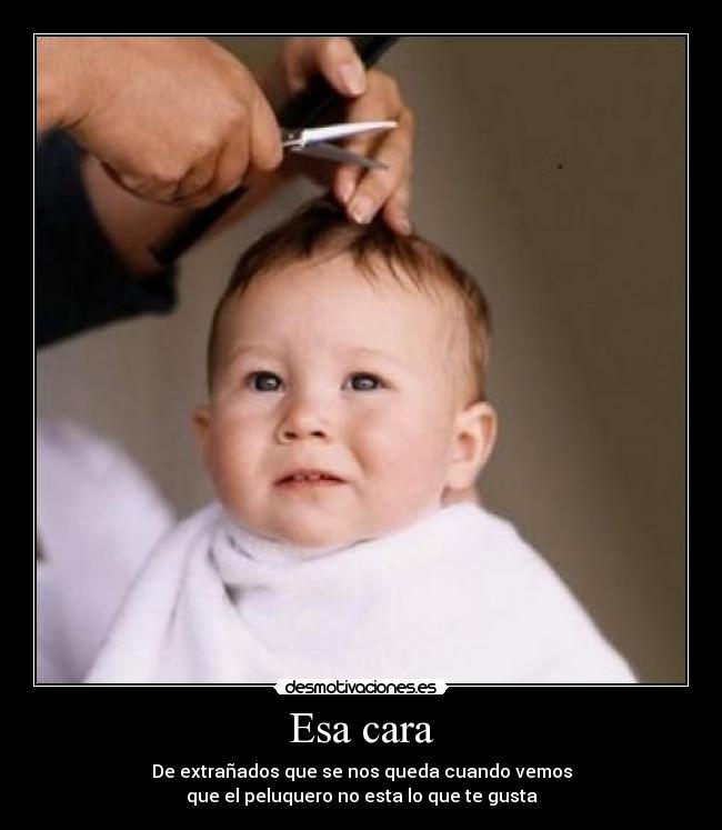 Esa cara - De extrañados que se nos queda cuando vemos
que el peluquero no esta lo que te gusta
