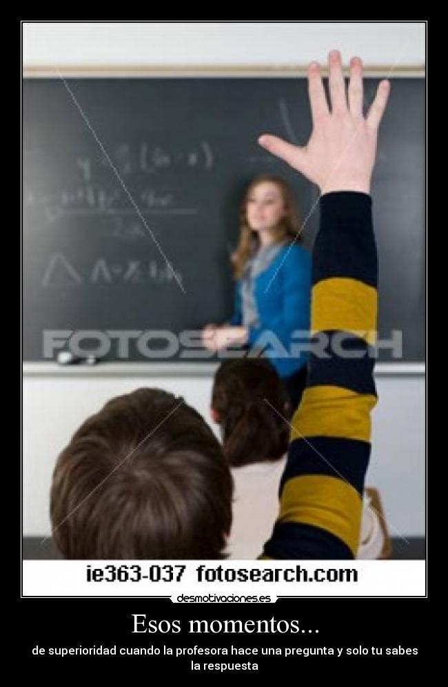 Esos momentos... - de superioridad cuando la profesora hace una pregunta y solo tu sabes la respuesta