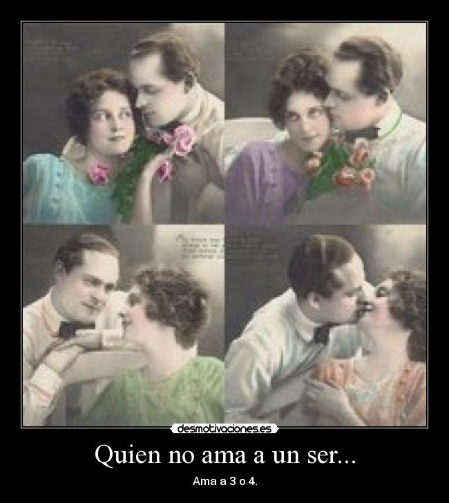 Quien no ama a un ser... - Ama a 3 o 4.