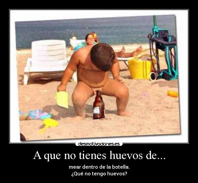 A que no tienes huevos de... - mear dentro de la botella.
¿Qué no tengo huevos?