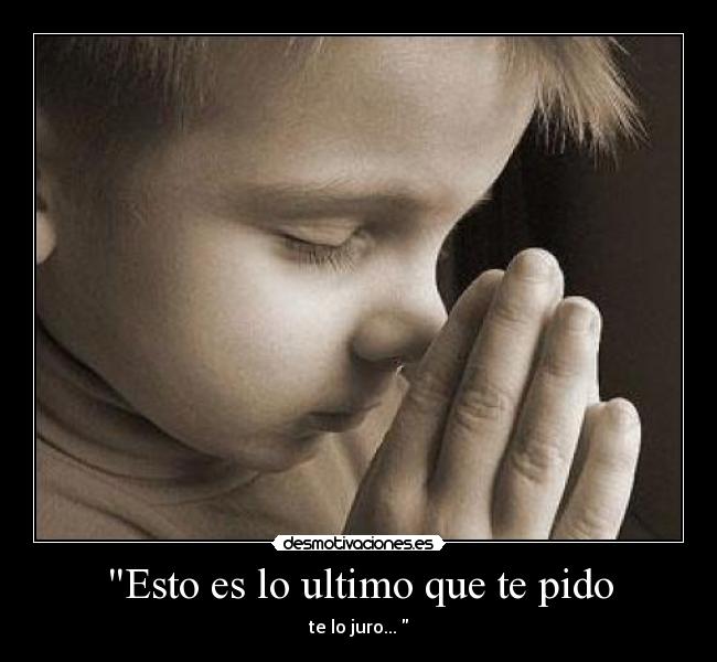 Esto es lo ultimo que te pido - te lo juro... 