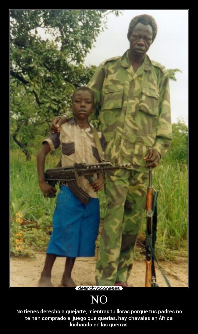 NO - No tienes derecho a quejarte, mientras tu lloras porque tus padres no
te han comprado el juego que querías, hay chavales en África
luchando en las guerras
