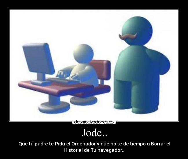 Jode.. - Que tu padre te Pida el Ordenador y que no te de tiempo a Borrar el
Historial de Tu navegador..