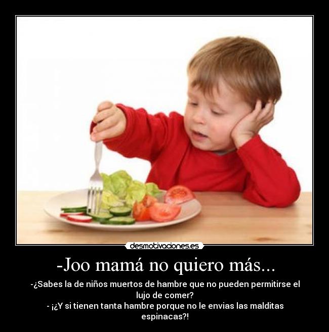 -Joo mamá no quiero más... - -¿Sabes la de niños muertos de hambre que no pueden permitirse el lujo de comer?
- ¡¿Y si tienen tanta hambre porque no le envias las malditas espinacas?!
