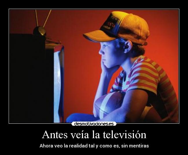 Antes veía la televisión - Ahora veo la realidad tal y como es, sin mentiras