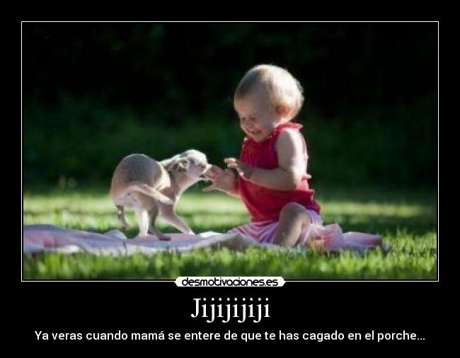 Jijijijiji - Ya veras cuando mamá se entere de que te has cagado en el porche...