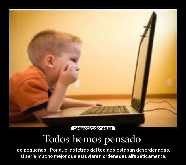 Todos hemos pensado  - de pequeños : Por qué las letras del teclado estaban desordenadas,
si sería mucho mejor que estuvieran ordenadas alfabéticamente.