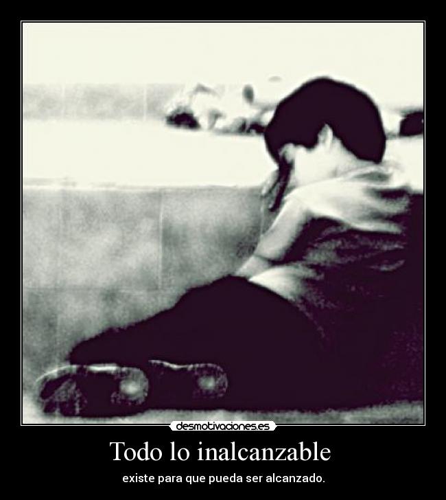 Todo lo inalcanzable - existe para que pueda ser alcanzado.