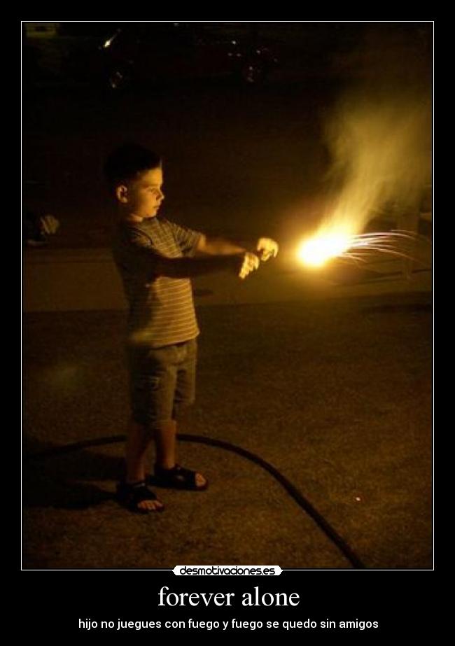 forever alone - hijo no juegues con fuego y fuego se quedo sin amigos