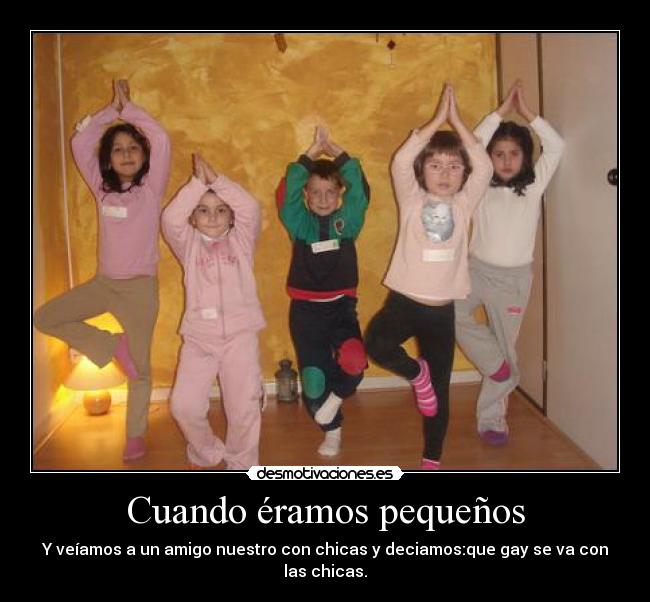 Cuando éramos pequeños - Y veíamos a un amigo nuestro con chicas y deciamos:que gay se va con las chicas.