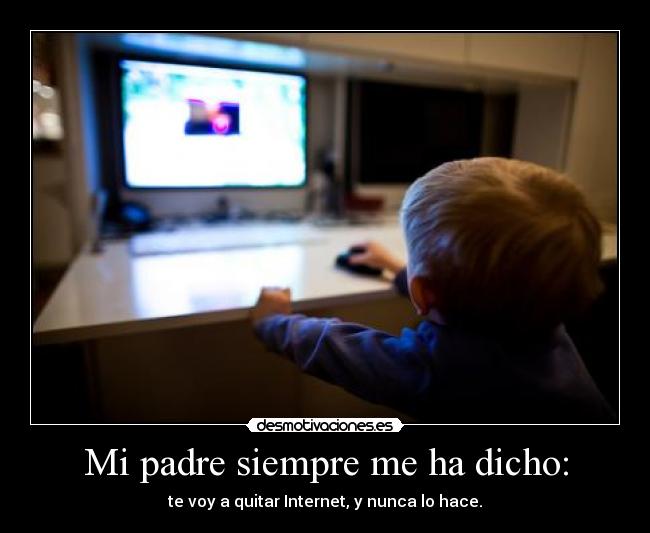 Mi padre siempre me ha dicho: - te voy a quitar Internet, y nunca lo hace.
