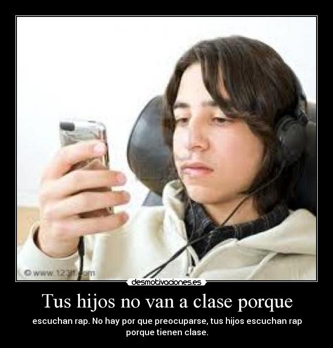 Tus hijos no van a clase porque - escuchan rap. No hay por que preocuparse, tus hijos escuchan rap
porque tienen clase.
