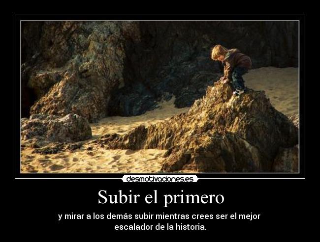 Subir el primero - y mirar a los demás subir mientras crees ser el mejor
escalador de la historia.