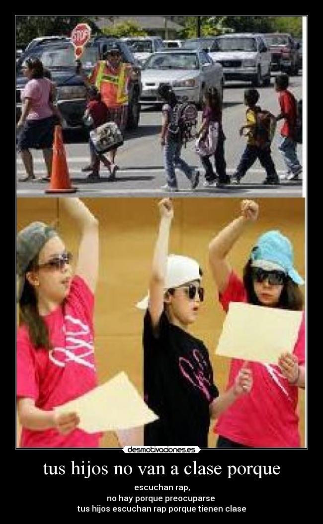 tus hijos no van a clase porque - escuchan rap,
no hay porque preocuparse
tus hijos escuchan rap porque tienen clase