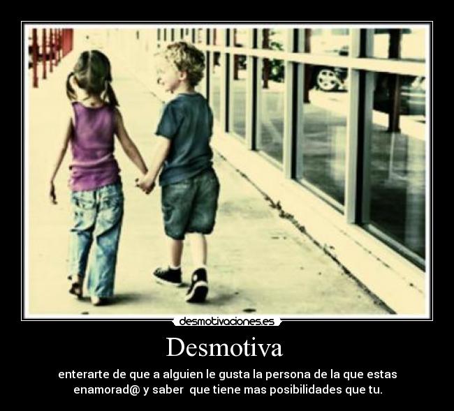 Desmotiva - enterarte de que a alguien le gusta la persona de la que estas
enamorad@ y saber que tiene mas posibilidades que tu.