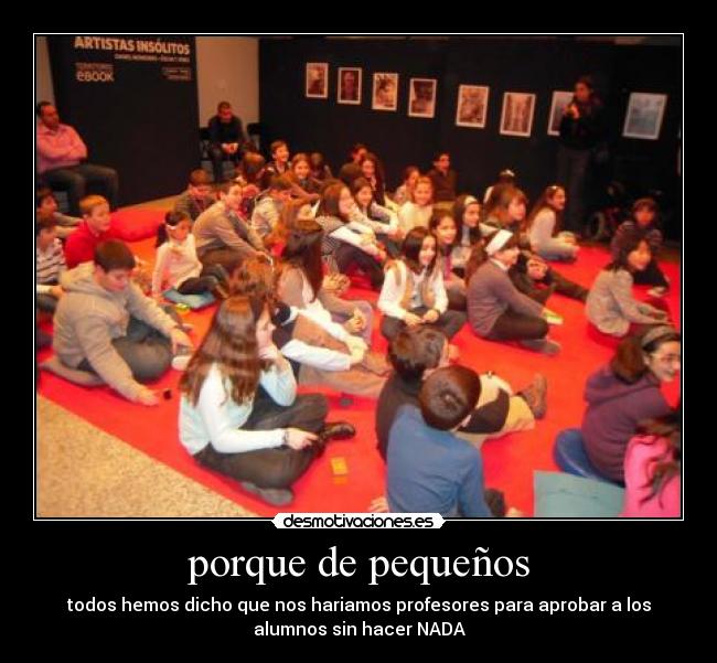porque de pequeños - todos hemos dicho que nos hariamos profesores para aprobar a los
alumnos sin hacer NADA