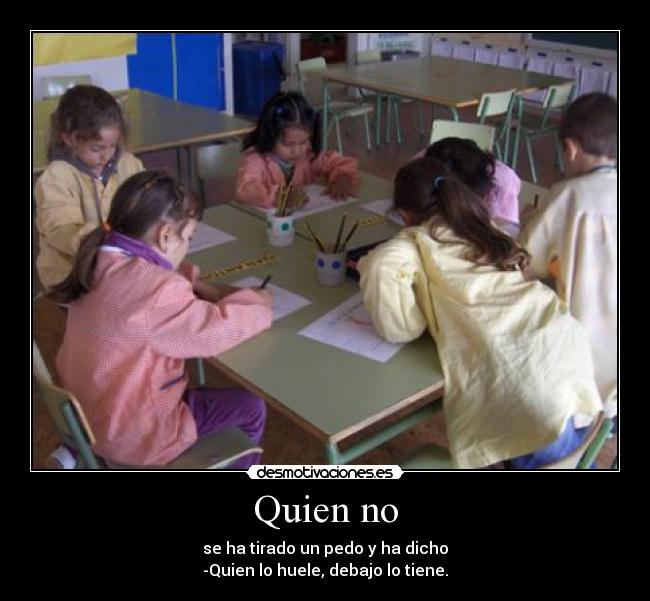 Quien no - se ha tirado un pedo y ha dicho
-Quien lo huele, debajo lo tiene.