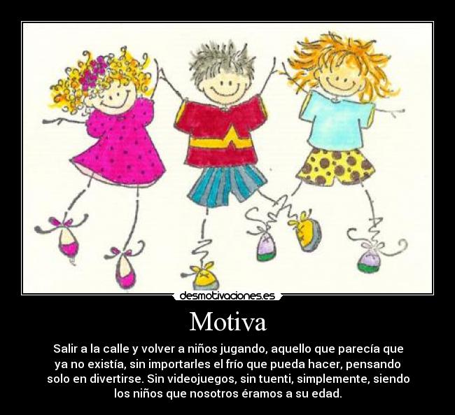 Motiva - Salir a la calle y volver a niños jugando, aquello que parecía que
ya no existía, sin importarles el frío que pueda hacer, pensando
solo en divertirse. Sin videojuegos, sin tuenti, simplemente, siendo
los niños que nosotros éramos a su edad.
