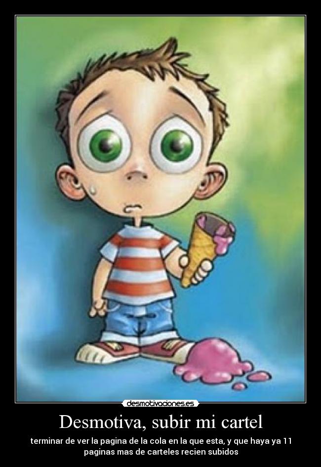 Desmotiva, subir mi cartel - terminar de ver la pagina de la cola en la que esta, y que haya ya 11
paginas mas de carteles recien subidos
