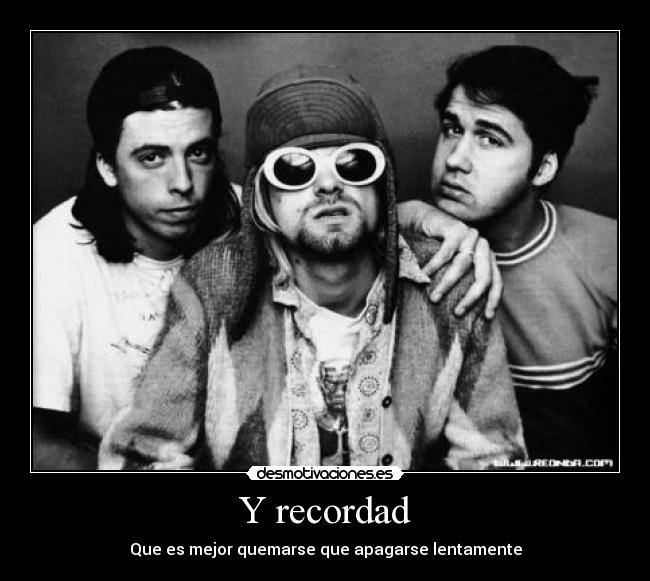 Y recordad - Que es mejor quemarse que apagarse lentamente