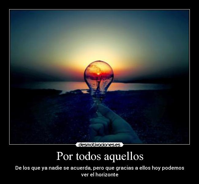 Por todos aquellos - De los que ya nadie se acuerda, pero que gracias a ellos hoy podemos ver el horizonte