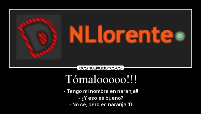 Tómalooooo!!! - - Tengo mi nombre en naranja!!
- ¿Y eso es bueno?
- No sé, pero es naranja :D