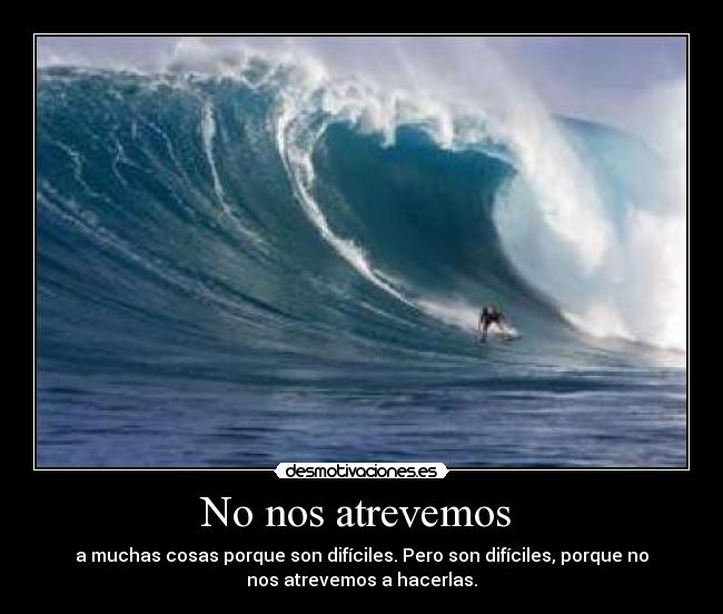 No nos atrevemos - a muchas cosas porque son difíciles. Pero son difíciles, porque no
nos atrevemos a hacerlas.