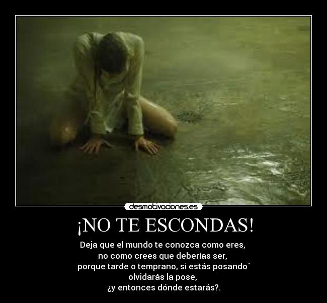 ¡NO TE ESCONDAS! - Deja que el mundo te conozca como eres,
no como crees que deberías ser,
porque tarde o temprano, si estás posando´
olvidarás la pose,
¿y entonces dónde estarás?.
