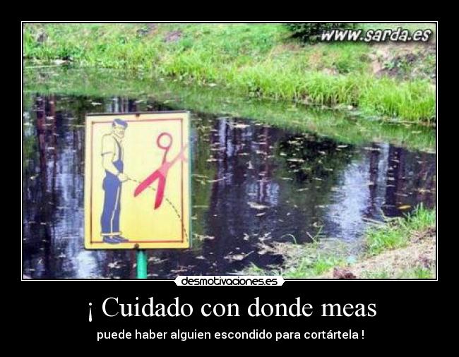 ¡ Cuidado con donde meas - puede haber alguien escondido para cortártela !
