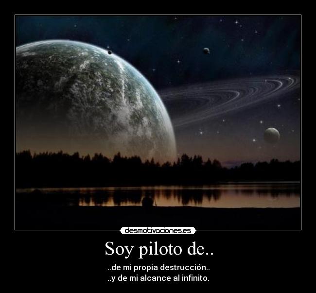 Soy piloto de.. - ..de mi propia destrucción..
..y de mi alcance al infinito.