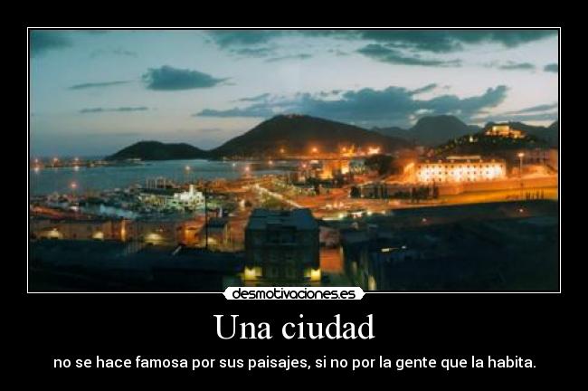 Una ciudad - no se hace famosa por sus paisajes, si no por la gente que la habita.
